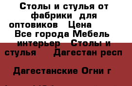 Столы и стулья от фабрики, для оптовиков › Цена ­ 180 - Все города Мебель, интерьер » Столы и стулья   . Дагестан респ.,Дагестанские Огни г.